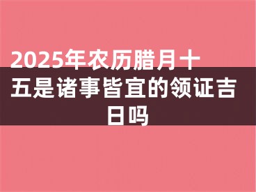 2025年农历腊月十五是诸事皆宜的领证吉日吗