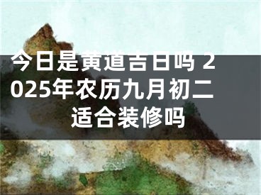 今日是黄道吉日吗 2025年农历九月初二适合装修吗
