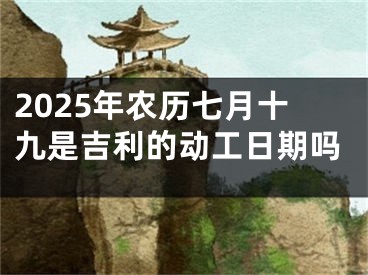 2025年农历七月十九是吉利的动工日期吗