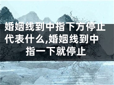 婚姻线到中指下方停止代表什么,婚姻线到中指一下就停止