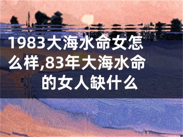 1983大海水命女怎么样,83年大海水命的女人缺什么