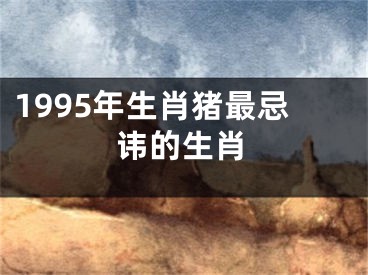 1995年生肖猪最忌讳的生肖