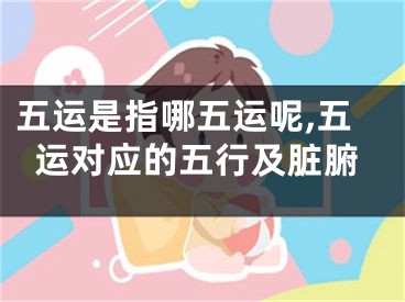 五运是指哪五运呢,五运对应的五行及脏腑