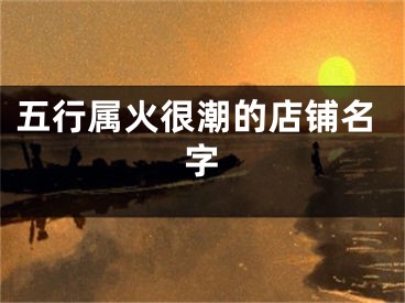 五行属火很潮的店铺名字