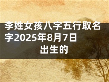 李姓女孩八字五行取名字2025年8月7日出生的