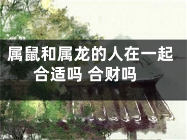 属鼠和属龙的人在一起合适吗 合财吗