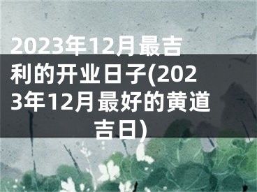 2023年12月最吉利的开业日子(2023年12月最好的黄道吉日)