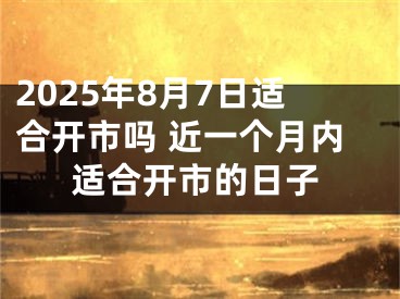 2025年8月7日适合开市吗 近一个月内适合开市的日子
