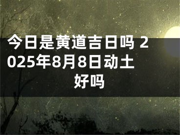 今日是黄道吉日吗 2025年8月8日动土好吗