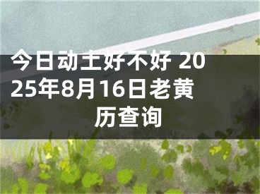 今日动土好不好 2025年8月16日老黄历查询