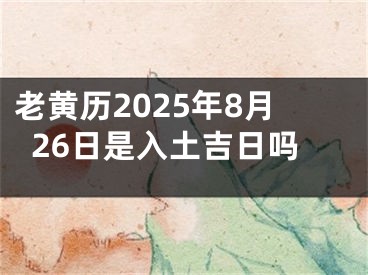 老黄历2025年8月26日是入土吉日吗