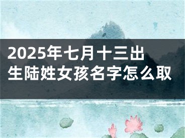 2025年七月十三出生陆姓女孩名字怎么取