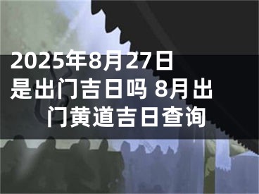 2025年8月27日是出门吉日吗 8月出门黄道吉日查询
