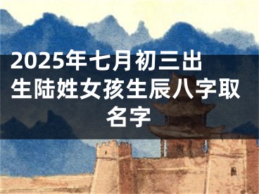 2025年七月初三出生陆姓女孩生辰八字取名字