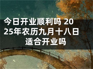 今日开业顺利吗 2025年农历九月十八日适合开业吗