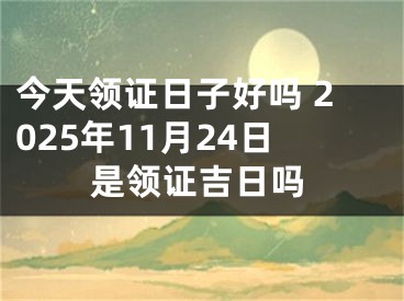 今天领证日子好吗 2025年11月24日是领证吉日吗