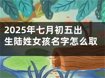 2025年七月初五出生陆姓女孩名字怎么取