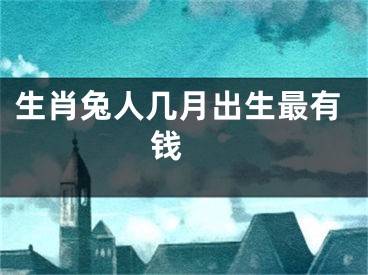 生肖兔人几月出生最有钱 