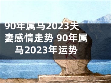 90年属马2023夫妻感情走势 90年属马2023年运势