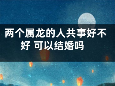 两个属龙的人共事好不好 可以结婚吗