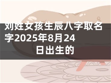 刘姓女孩生辰八字取名字2025年8月24日出生的