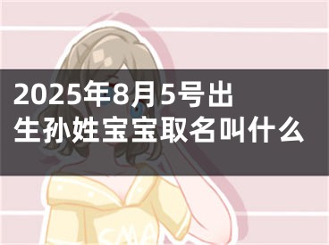 2025年8月5号出生孙姓宝宝取名叫什么