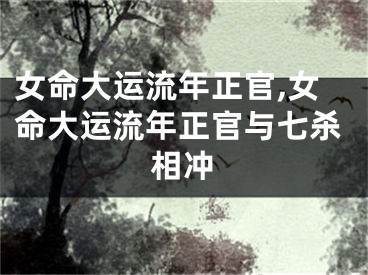 女命大运流年正官,女命大运流年正官与七杀相冲