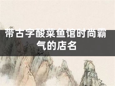 带古字酸菜鱼馆时尚霸气的店名