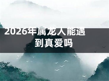 2026年属龙人能遇到真爱吗