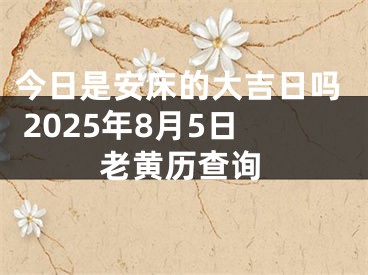 今日是安床的大吉日吗 2025年8月5日老黄历查询