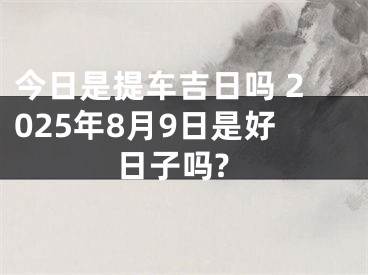 今日是提车吉日吗 2025年8月9日是好日子吗?