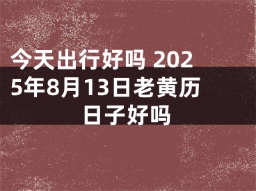 今天出行好吗 2025年8月13日老黄历日子好吗