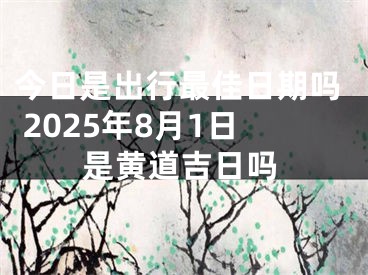 今日是出行最佳日期吗 2025年8月1日是黄道吉日吗