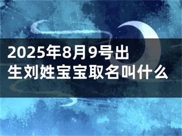 2025年8月9号出生刘姓宝宝取名叫什么
