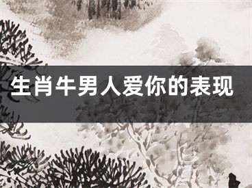 生肖牛男人爱你的表现