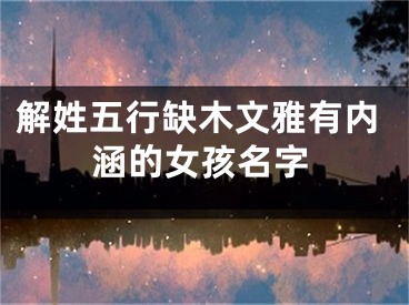 解姓五行缺木文雅有内涵的女孩名字