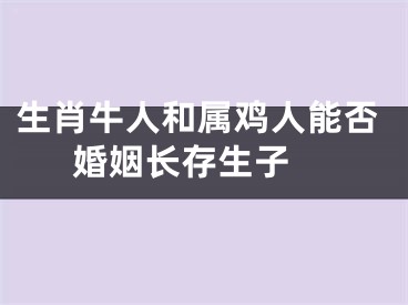 生肖牛人和属鸡人能否婚姻长存生子 