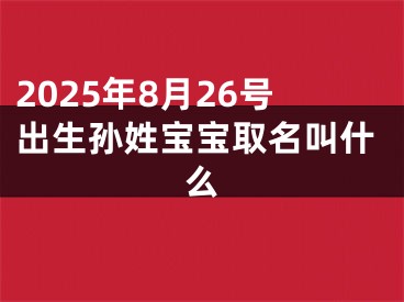 2025年8月26号出生孙姓宝宝取名叫什么