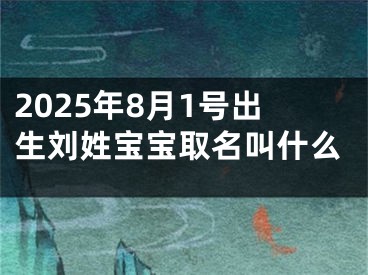 2025年8月1号出生刘姓宝宝取名叫什么