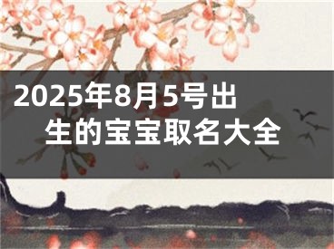 2025年8月5号出生的宝宝取名大全