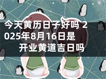 今天黄历日子好吗 2025年8月16日是开业黄道吉日吗