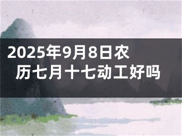 2025年9月8日农历七月十七动工好吗