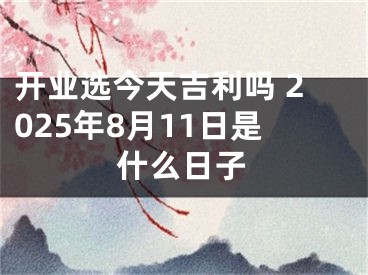 开业选今天吉利吗 2025年8月11日是什么日子