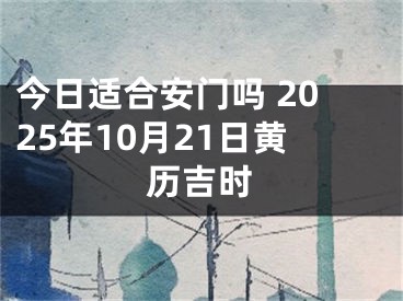 今日适合安门吗 2025年10月21日黄历吉时
