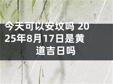 今天可以安坟吗 2025年8月17日是黄道吉日吗