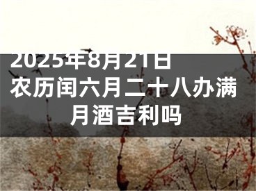 2025年8月21日农历闰六月二十八办满月酒吉利吗