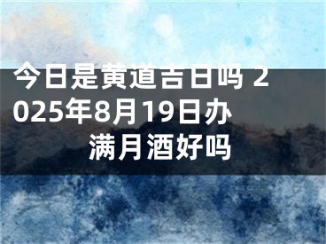 今日是黄道吉日吗 2025年8月19日办满月酒好吗