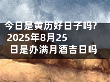 今日是黄历好日子吗? 2025年8月25日是办满月酒吉日吗