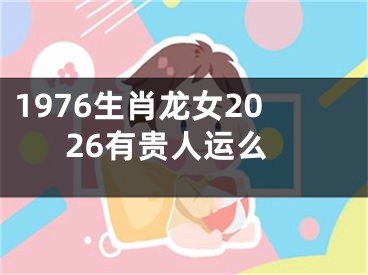 1976生肖龙女2026有贵人运么