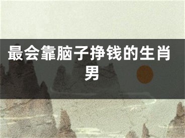 最会靠脑子挣钱的生肖男
